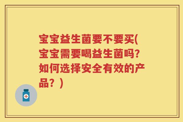 宝宝益生菌要不要买(宝宝需要喝益生菌吗?如何选择安全有效的产品?) 宝宝益生菌要不要买(宝宝需要喝益生菌吗?如何选择安全有效的产品?)