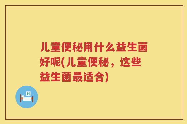 儿童用什么益生菌好呢(儿童,这些益生菌适合) 儿童用什么益生菌好呢(儿童,这些益生菌适合)