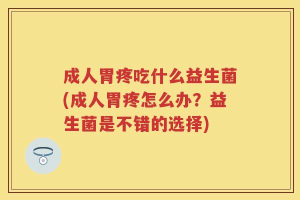 成人胃疼吃什么益生菌(成人胃疼怎么办?益生菌是不错的选择) 成人胃疼吃什么益生菌(成人胃疼怎么办?益生菌是不错的选择)