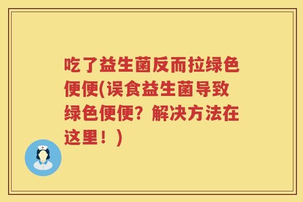 吃了益生菌反而拉绿色便便(误食益生菌导致绿色便便?解决方法在这里!) 吃了益生菌反而拉绿色便便(误食益生菌导致绿色便便?解决方法在这里!)