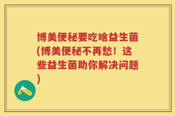 博美要吃啥益生菌(博美不再愁!这些益生菌助你解决问题) 博美要吃啥益生菌(博美不再愁!这些益生菌助你解决问题)