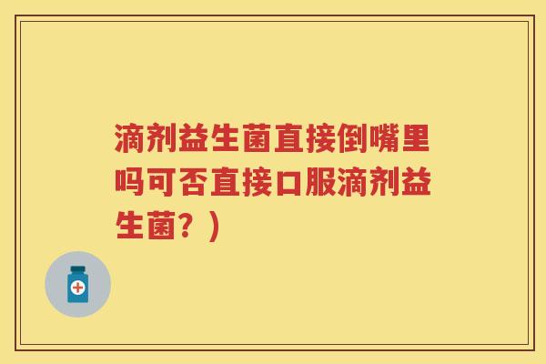 滴剂益生菌直接倒嘴里吗可否直接口服滴剂益生菌?) 滴剂益生菌直接倒嘴里吗可否直接口服滴剂益生菌?)