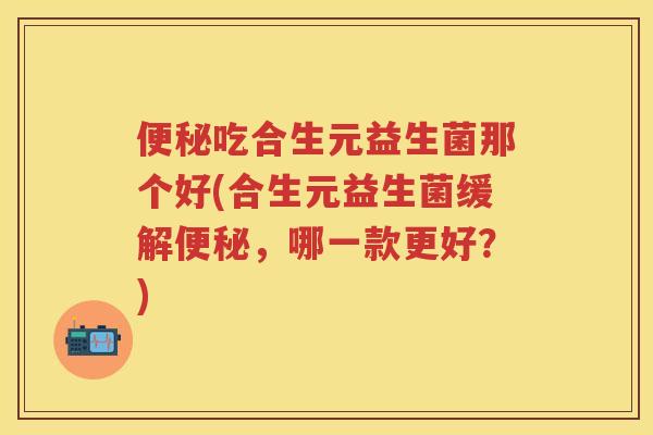 吃合生元益生菌那个好(合生元益生菌缓解,哪一款更好?) 吃合生元益生菌那个好(合生元益生菌缓解,哪一款更好?)