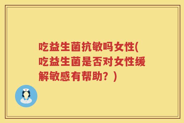 吃益生菌抗敏吗女性(吃益生菌是否对女性缓解敏感有帮助?) 吃益生菌抗敏吗女性(吃益生菌是否对女性缓解敏感有帮助?)