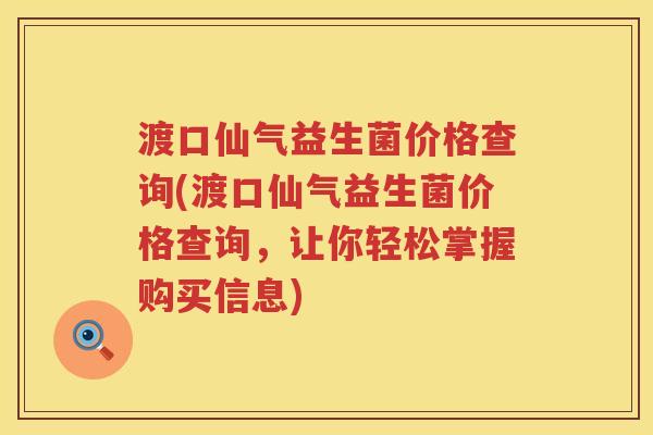 渡口仙气益生菌价格查询(渡口仙气益生菌价格查询,让你轻松掌握购买信息) 渡口仙气益生菌价格查询(渡口仙气益生菌价格查询,让你轻松掌握购买信息)