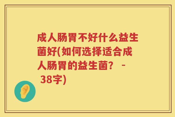 成人肠胃不好什么益生菌好(如何选择适合成人肠胃的益生菌? - 38字) 成人肠胃不好什么益生菌好(如何选择适合成人肠胃的益生菌? - 38字)