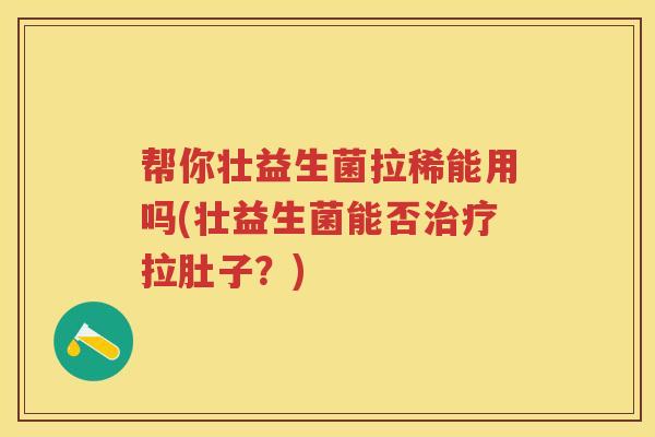 帮你壮益生菌拉稀能用吗(壮益生菌能否拉肚子?) 帮你壮益生菌拉稀能用吗(壮益生菌能否拉肚子?)