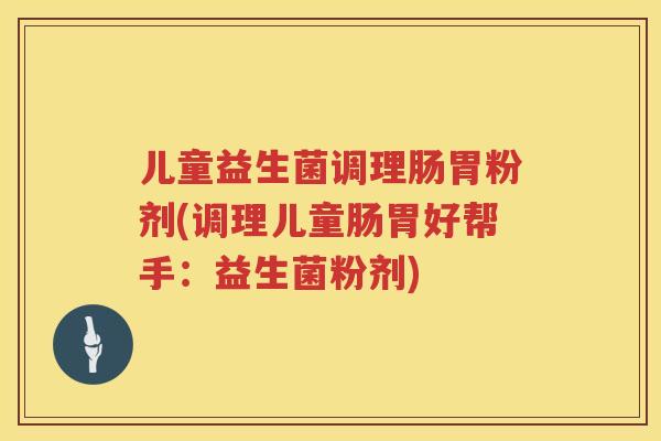 儿童益生菌调理肠胃粉剂(调理儿童肠胃好帮手:益生菌粉剂) 儿童益生菌调理肠胃粉剂(调理儿童肠胃好帮手:益生菌粉剂)