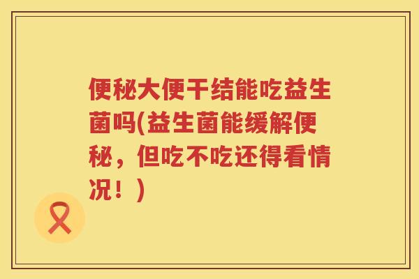 大便干结能吃益生菌吗(益生菌能缓解，但吃不吃还得看情况！)