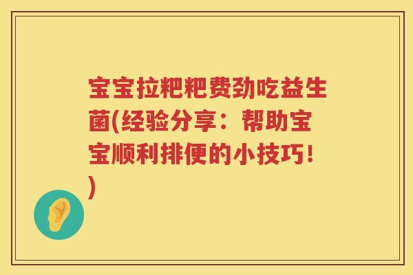 宝宝拉粑粑费劲吃益生菌(经验分享：帮助宝宝顺利排便的小技巧！)