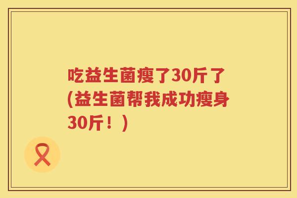 吃益生菌瘦了30斤了(益生菌帮我成功瘦身30斤!) 吃益生菌瘦了30斤了(益生菌帮我成功瘦身30斤!)