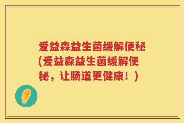 爱益森益生菌缓解(爱益森益生菌缓解,让肠道更健康!) 爱益森益生菌缓解(爱益森益生菌缓解,让肠道更健康!)