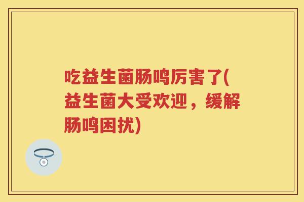 吃益生菌肠鸣厉害了(益生菌大受欢迎，缓解肠鸣困扰)