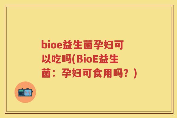 bioe益生菌孕妇可以吃吗(BioE益生菌:孕妇可食用吗?) bioe益生菌孕妇可以吃吗(BioE益生菌:孕妇可食用吗?)