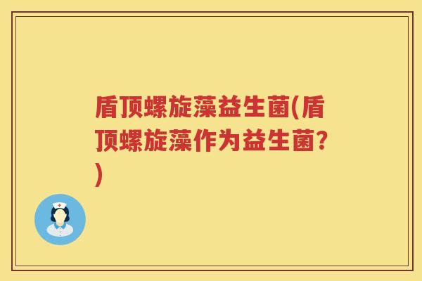 盾顶螺旋藻益生菌(盾顶螺旋藻作为益生菌?) 盾顶螺旋藻益生菌(盾顶螺旋藻作为益生菌?)