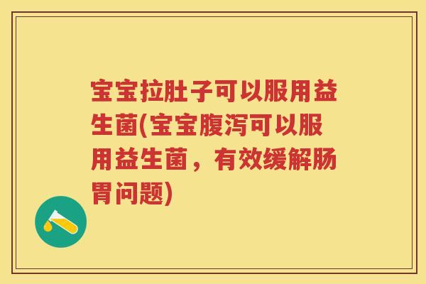 宝宝拉肚子可以服用益生菌(宝宝可以服用益生菌,有效缓解肠胃问题) 宝宝拉肚子可以服用益生菌(宝宝可以服用益生菌,有效缓解肠胃问题)