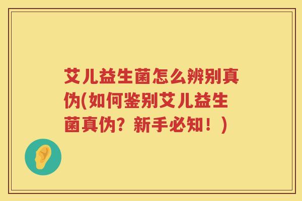 艾儿益生菌怎么辨别真伪(如何鉴别艾儿益生菌真伪?新手必知!) 艾儿益生菌怎么辨别真伪(如何鉴别艾儿益生菌真伪?新手必知!)