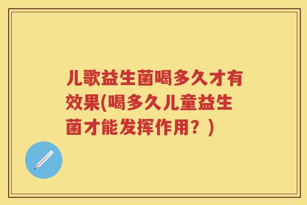 儿歌益生菌喝多久才有效果(喝多久儿童益生菌才能发挥作用？)