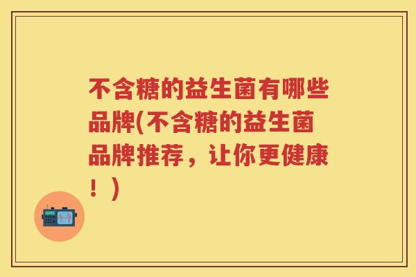 不含糖的益生菌有哪些品牌(不含糖的益生菌品牌推荐,让你更健康!) 不含糖的益生菌有哪些品牌(不含糖的益生菌品牌推荐,让你更健康!)