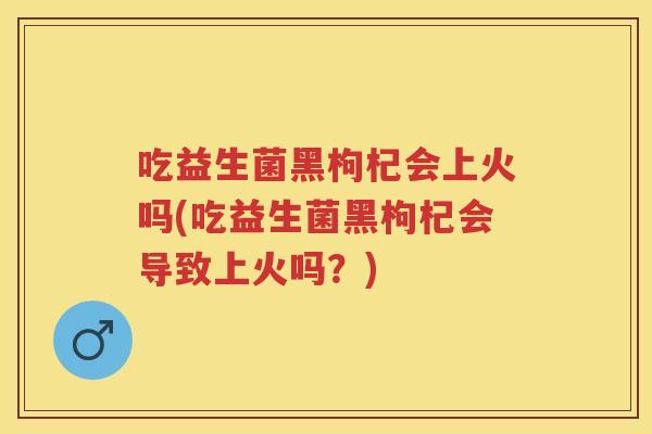 吃益生菌黑枸杞会上火吗(吃益生菌黑枸杞会导致上火吗?) 吃益生菌黑枸杞会上火吗(吃益生菌黑枸杞会导致上火吗?)