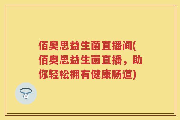佰奥思益生菌直播间(佰奥思益生菌直播,助你轻松拥有健康肠道) 佰奥思益生菌直播间(佰奥思益生菌直播,助你轻松拥有健康肠道)