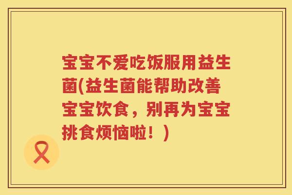 宝宝不爱吃饭服用益生菌(益生菌能帮助改善宝宝饮食,别再为宝宝挑食烦恼啦!) 宝宝不爱吃饭服用益生菌(益生菌能帮助改善宝宝饮食,别再为宝宝挑食烦恼啦!)