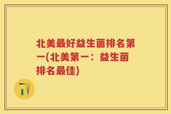 北美好益生菌排名第一(北美第一:益生菌排名佳) 北美好益生菌排名第一(北美第一:益生菌排名佳)