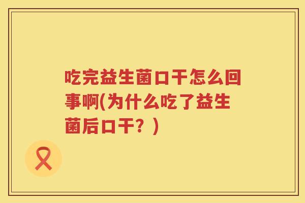 吃完益生菌口干怎么回事啊(为什么吃了益生菌后口干?) 吃完益生菌口干怎么回事啊(为什么吃了益生菌后口干?)