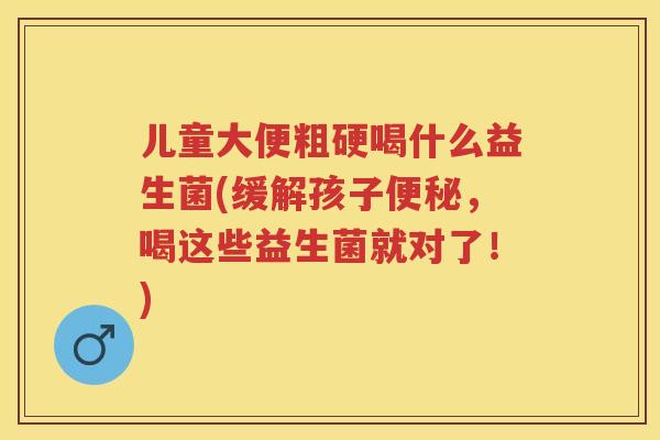 儿童大便粗硬喝什么益生菌(缓解孩子,喝这些益生菌就对了!) 儿童大便粗硬喝什么益生菌(缓解孩子,喝这些益生菌就对了!)