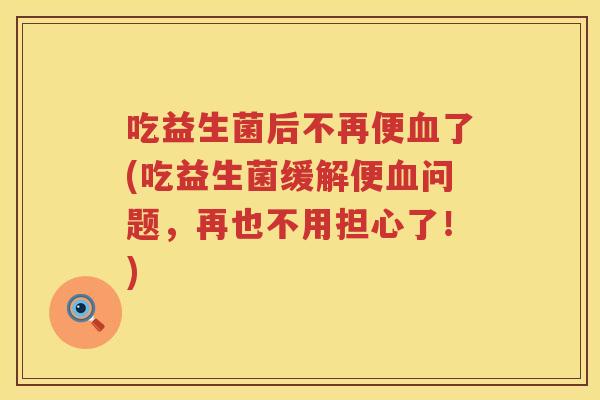 吃益生菌后不再便了(吃益生菌缓解便问题，再也不用担心了！)