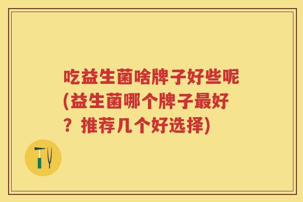 吃益生菌啥牌子好些呢(益生菌哪个牌子好?推荐几个好选择) 吃益生菌啥牌子好些呢(益生菌哪个牌子好?推荐几个好选择)