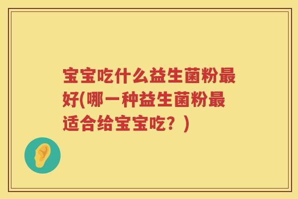 宝宝吃什么益生菌粉好(哪一种益生菌粉适合给宝宝吃?) 宝宝吃什么益生菌粉好(哪一种益生菌粉适合给宝宝吃?)