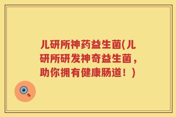 儿研所神药益生菌(儿研所研发神奇益生菌,助你拥有健康肠道!) 儿研所神药益生菌(儿研所研发神奇益生菌,助你拥有健康肠道!)