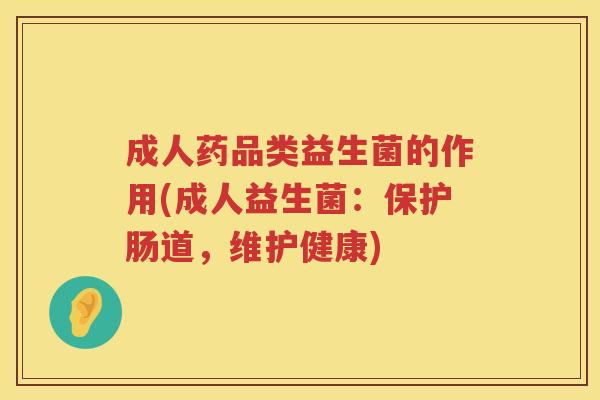 成人药品类益生菌的作用(成人益生菌:保护肠道,维护健康) 成人药品类益生菌的作用(成人益生菌:保护肠道,维护健康)