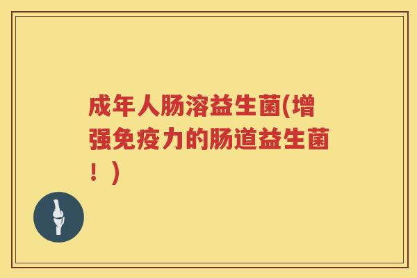 成年人肠溶益生菌(增强力的肠道益生菌！)
