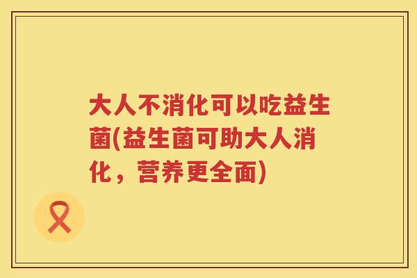 大人不消化可以吃益生菌(益生菌可助大人消化,营养更全面) 大人不消化可以吃益生菌(益生菌可助大人消化,营养更全面)