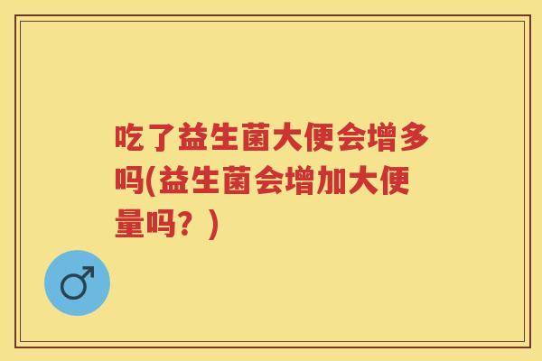 吃了益生菌大便会增多吗(益生菌会增加大便量吗？)