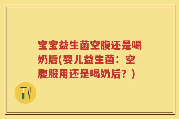 宝宝益生菌空腹还是喝奶后(婴儿益生菌：空腹服用还是喝奶后？)