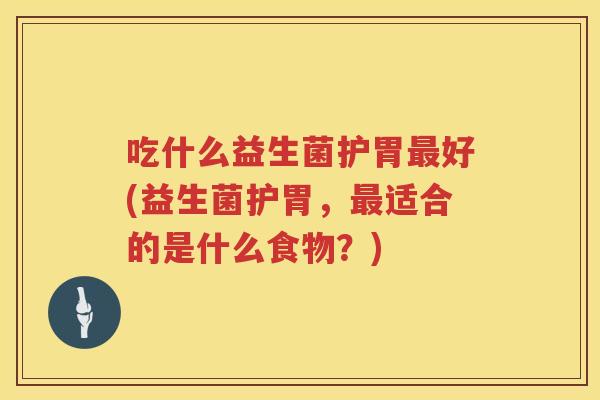吃什么益生菌护胃好(益生菌护胃，适合的是什么食物？)