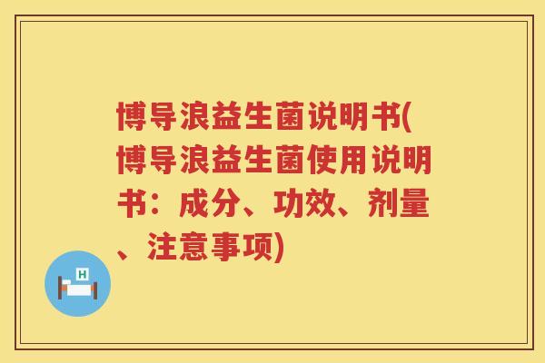 博导浪益生菌说明书(博导浪益生菌使用说明书:成分、功效、剂量、注意事项) 博导浪益生菌说明书(博导浪益生菌使用说明书:成分、功效、剂量、注意事项)