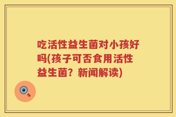 吃活性益生菌对小孩好吗(孩子可否食用活性益生菌？新闻解读)