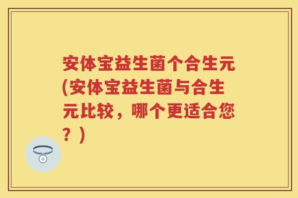 安体宝益生菌个合生元(安体宝益生菌与合生元比较,哪个更适合您?) 安体宝益生菌个合生元(安体宝益生菌与合生元比较,哪个更适合您?)