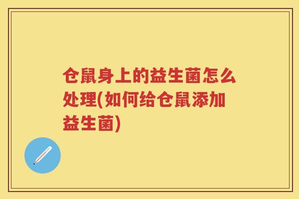 仓鼠身上的益生菌怎么处理(如何给仓鼠添加益生菌)