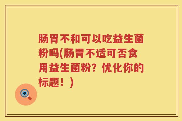 肠胃不和可以吃益生菌粉吗(肠胃不适可否食用益生菌粉？优化你的标题！)