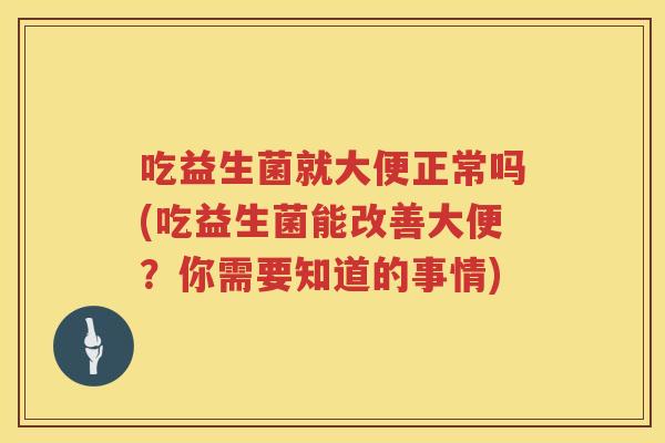 吃益生菌就大便正常吗(吃益生菌能改善大便?你需要知道的事情) 吃益生菌就大便正常吗(吃益生菌能改善大便?你需要知道的事情)