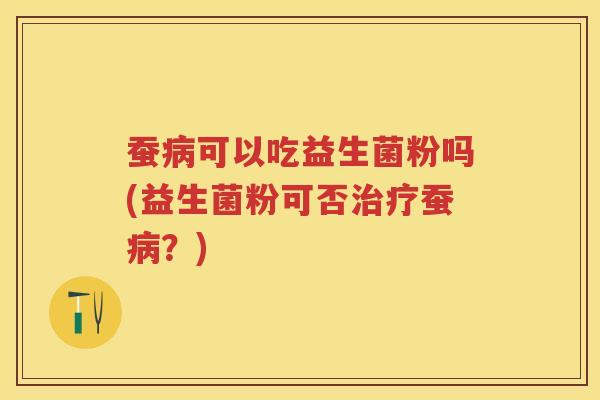蚕可以吃益生菌粉吗(益生菌粉可否蚕?) 蚕可以吃益生菌粉吗(益生菌粉可否蚕?)