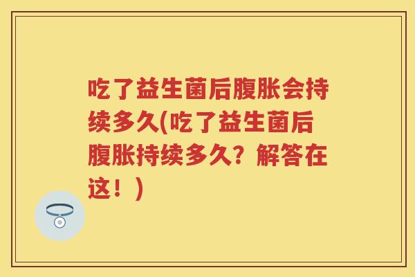 吃了益生菌后会持续多久(吃了益生菌后持续多久?解答在这!) 吃了益生菌后会持续多久(吃了益生菌后持续多久?解答在这!)