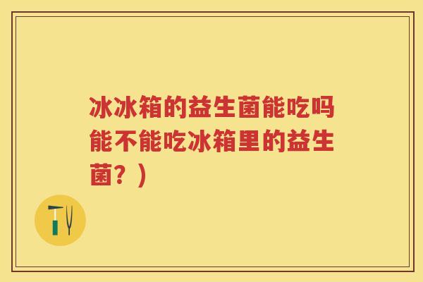 冰冰箱的益生菌能吃吗能不能吃冰箱里的益生菌?) 冰冰箱的益生菌能吃吗能不能吃冰箱里的益生菌?)