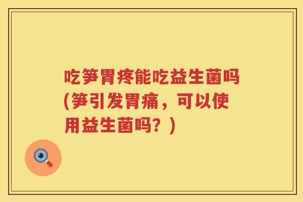 吃笋胃疼能吃益生菌吗(笋引发胃痛,可以使用益生菌吗?) 吃笋胃疼能吃益生菌吗(笋引发胃痛,可以使用益生菌吗?)