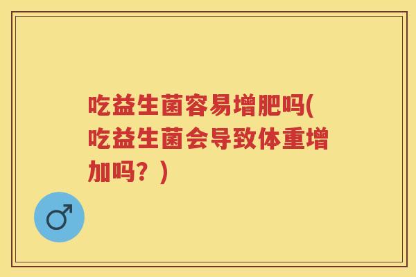吃益生菌容易增肥吗(吃益生菌会导致体重增加吗?) 吃益生菌容易增肥吗(吃益生菌会导致体重增加吗?)